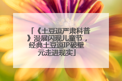 《土豆逗严肃科普》漫展闪现儿童节，经典土豆逗IP破壁元走进现实