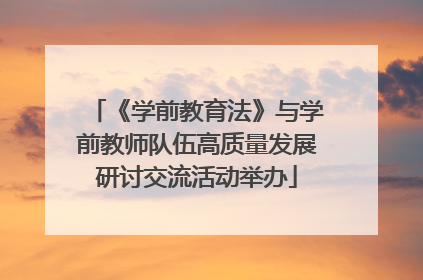 《学前教育法》与学前教师队伍高质量发展研讨交流活动举办