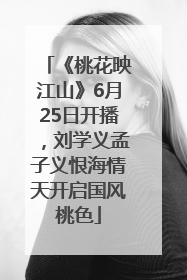 《桃花映江山》6月25日开播，刘学义孟子义恨海情天开启国风桃色