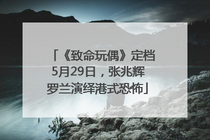 《致命玩偶》定档5月29日，张兆辉罗兰演绎港式恐怖