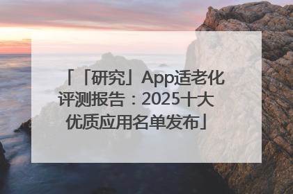 「研究」App适老化评测报告：2025十大优质应用名单发布