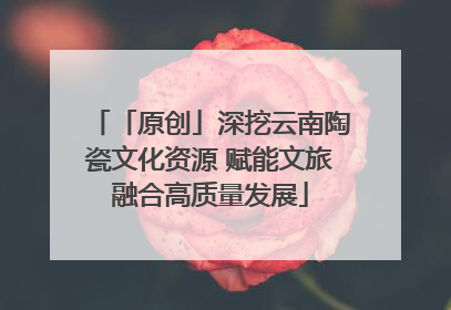 「原创」深挖云南陶瓷文化资源 赋能文旅融合高质量发展