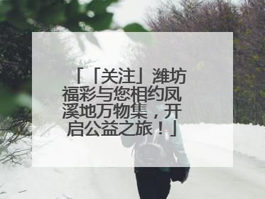 「关注」潍坊福彩与您相约凤溪地万物集，开启公益之旅！