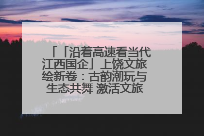 「沿着高速看当代江西国企」上饶文旅绘新卷：古韵潮玩与生态共舞 激活文旅产业新动能
