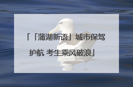 「蒲湖新语」城市保驾护航 考生乘风破浪
