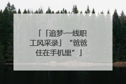 「追梦·一线职工风采录」“爸爸住在手机里”