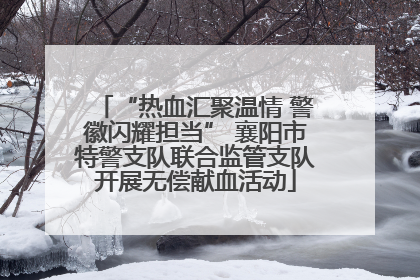 “热血汇聚温情 警徽闪耀担当” 襄阳市特警支队联合监管支队开展无偿献血活动