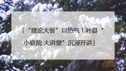 “理论大餐”冒热气！叶县“小庭院 大讲堂”沉浸开讲
