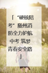 “硬核陪考”随州消防全力护航中考 筑梦青春安全路