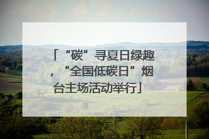 “碳”寻夏日绿趣，“全国低碳日”烟台主场活动举行