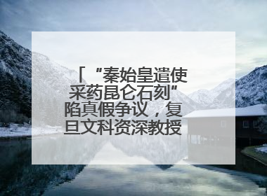 “秦始皇遣使采药昆仑石刻”陷真假争议，复旦文科资深教授刘钊怎么看？