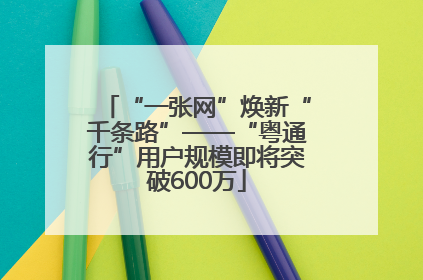 “一张网”焕新“千条路”——“粤通行”用户规模即将突破600万