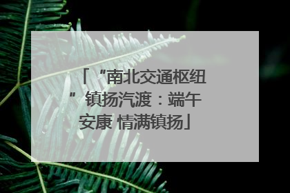 “南北交通枢纽”镇扬汽渡：端午安康 情满镇扬