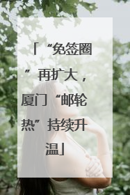 “免签圈”再扩大，厦门“邮轮热”持续升温
