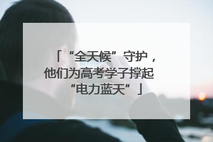 “全天候”守护，他们为高考学子撑起“电力蓝天”