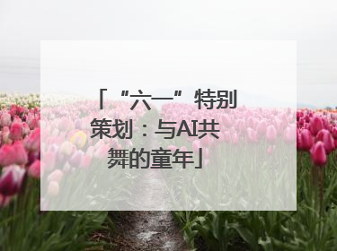 “六一”特别策划：与AI共舞的童年