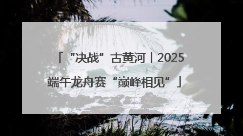 “决战”古黄河丨2025端午龙舟赛“巅峰相见”