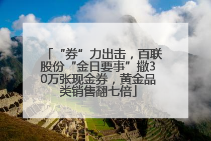 “券”力出击，百联股份“金日要事”撒30万张现金券，黄金品类销售翻七倍