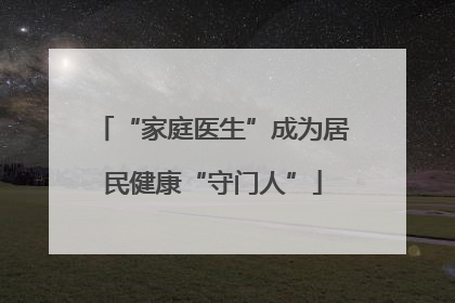 “家庭医生”成为居民健康“守门人”