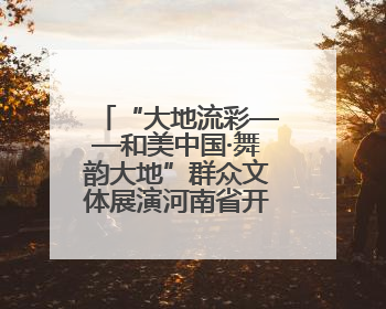 “大地流彩——和美中国·舞韵大地”群众文体展演河南省开幕式盛大举行