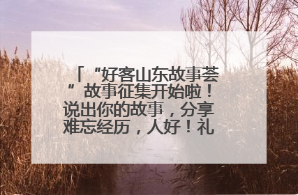 “好客山东故事荟”故事征集开始啦！说出你的故事，分享难忘经历，人好！礼品多！速来！