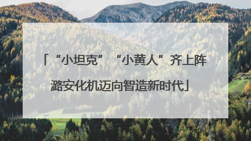 “小坦克”“小黄人”齐上阵 潞安化机迈向智造新时代