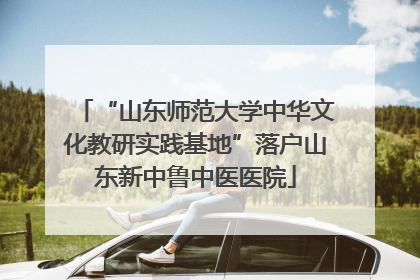 “山东师范大学中华文化教研实践基地”落户山东新中鲁中医医院