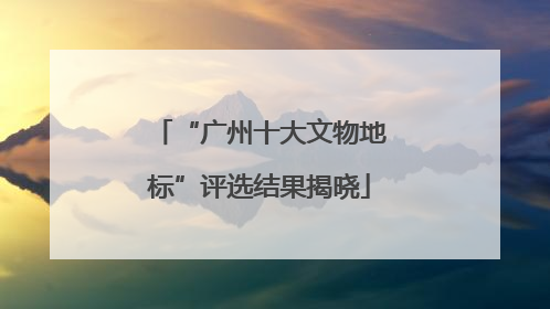 “广州十大文物地标”评选结果揭晓