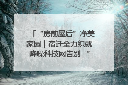 “房前屋后”净美家园｜宿迁全力织就降噪科技网告别 “声” 烦恼