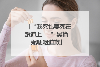 “我死也要死在跑道上……”吴艳妮哽咽道歉