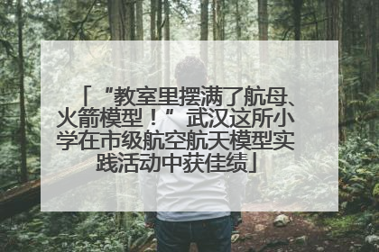 “教室里摆满了航母、火箭模型！”武汉这所小学在市级航空航天模型实践活动中获佳绩