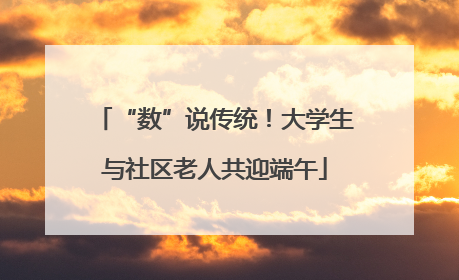 “数”说传统！大学生与社区老人共迎端午
