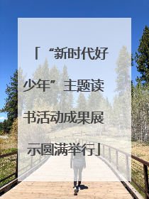 “新时代好少年”主题读书活动成果展示圆满举行