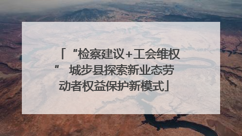 “检察建议+工会维权” 城步县探索新业态劳动者权益保护新模式