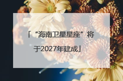 “海南卫星星座”将于2027年建成