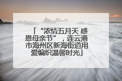 “浓情五月天 感恩母亲节”，连云港市海州区新海街道用爱编织温馨时光