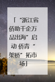 “浙江省侨助千企万品出海”启动 侨青“架桥”拓市场