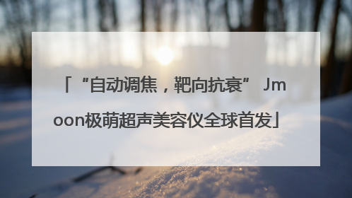 “自动调焦，靶向抗衰” Jmoon极萌超声美容仪全球首发
