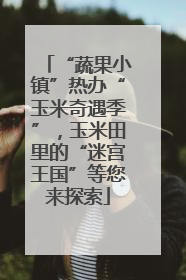 “蔬果小镇”热办“玉米奇遇季”，玉米田里的“迷宫王国”等您来探索