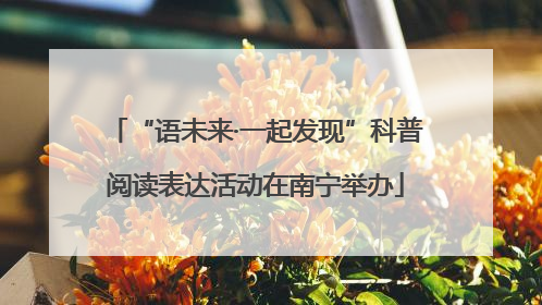 “语未来·一起发现”科普阅读表达活动在南宁举办