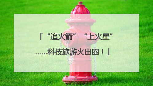 “追火箭”“上火星”……科技旅游火出圈！