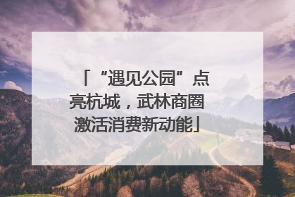 “遇见公园”点亮杭城，武林商圈激活消费新动能