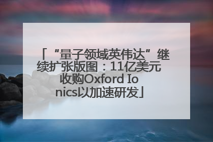 “量子领域英伟达”继续扩张版图：11亿美元收购Oxford Ionics以加速研发