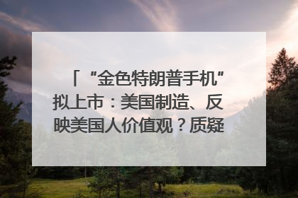“金色特朗普手机”拟上市：美国制造、反映美国人价值观？质疑者：像天方夜谭