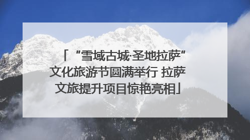 “雪域古城·圣地拉萨”文化旅游节圆满举行 拉萨文旅提升项目惊艳亮相