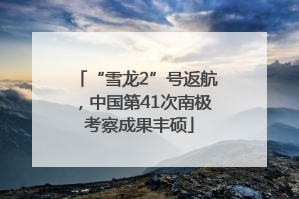 “雪龙2”号返航，中国第41次南极考察成果丰硕