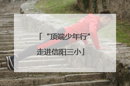 “顶端少年行”走进信阳三小