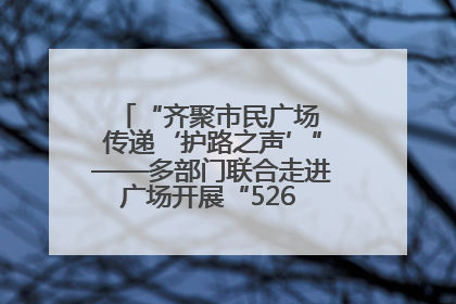 “齐聚市民广场 传递‘护路之声’”——多部门联合走进广场开展“526 我爱路”宣传活动