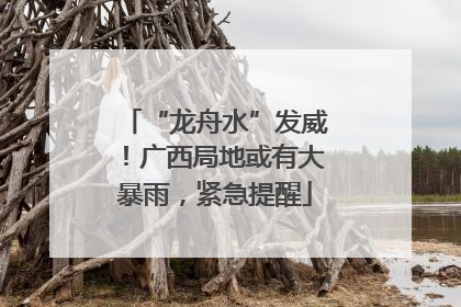 “龙舟水”发威！广西局地或有大暴雨，紧急提醒