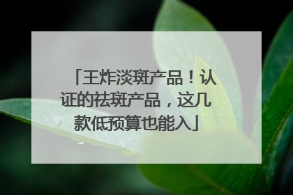 王炸淡斑产品！认证的祛斑产品，这几款低预算也能入